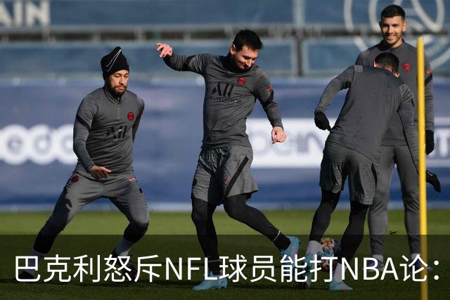 巴克利怒斥NFL球员能打NBA论：太不尊重人