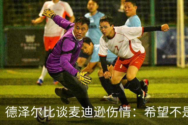 德泽尔比谈麦迪逊伤情：希望不是大问题，他是我们的特殊球员