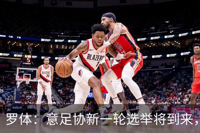 罗体：意足协新一轮选举将到来，现任专员马拉戈有望再次参选