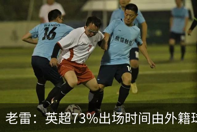 老雷：英超73%出场时间由外籍球员占据，球队青训流水线早已停摆