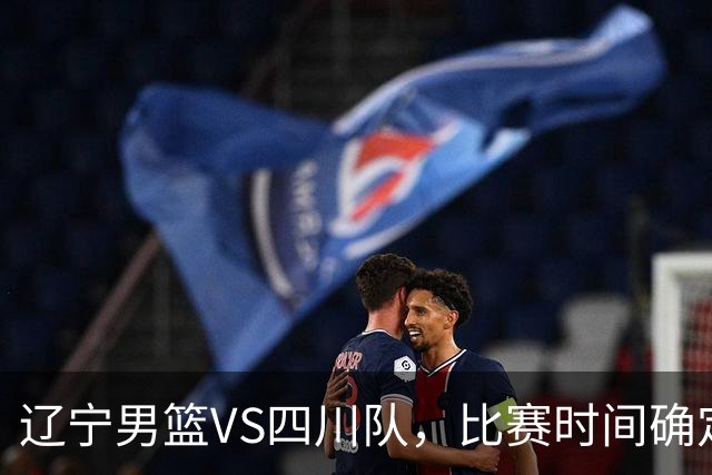 辽宁男篮VS四川队，比赛时间确定，乌戈有奇兵，谁会遭遇赛季首败